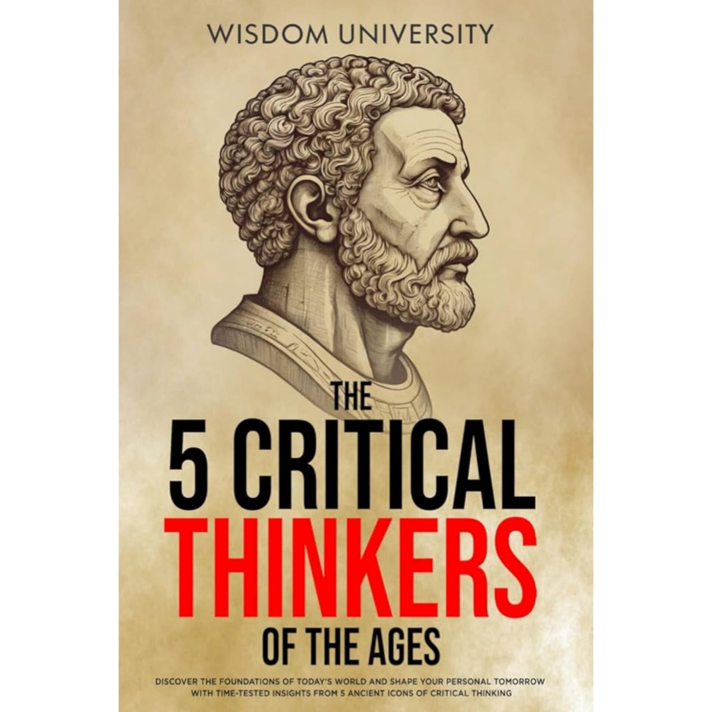 The 5 Critical Thinkers Of The Ages: Discover The Foundations Of Today's World And Shape Your Personal Tomorrow With Time-Tested Insights From 5 Ancient