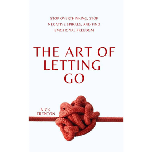The Art of Letting Go: Stop Overthinking, Stop Negative Spirals, and Find Emotional Freedom