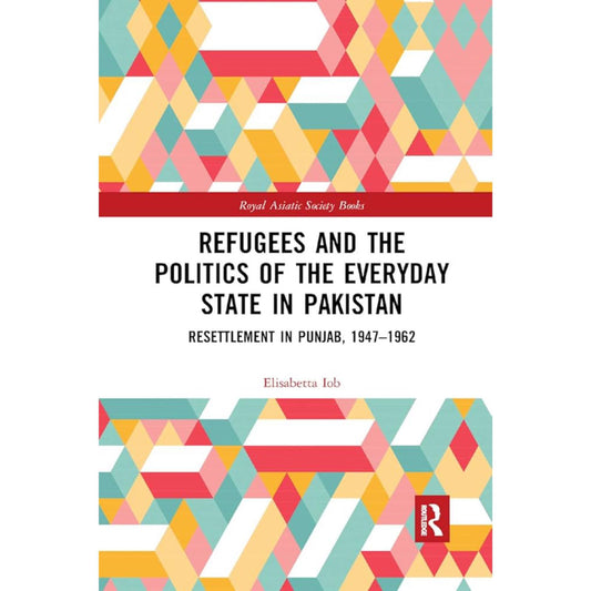 Refugees and the Politics of the Everyday State in Pakistan: Resettlement in Punjab, 1947-1962