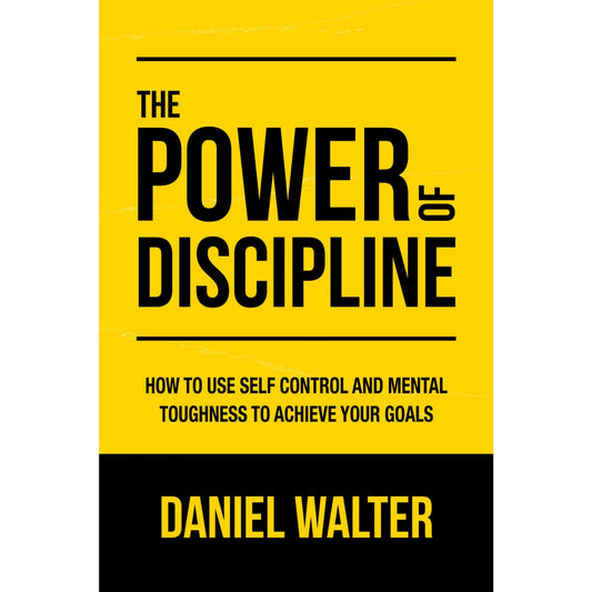 The Power of Discipline: How to Use Self Control and Mental Toughness to Achieve Your Goals