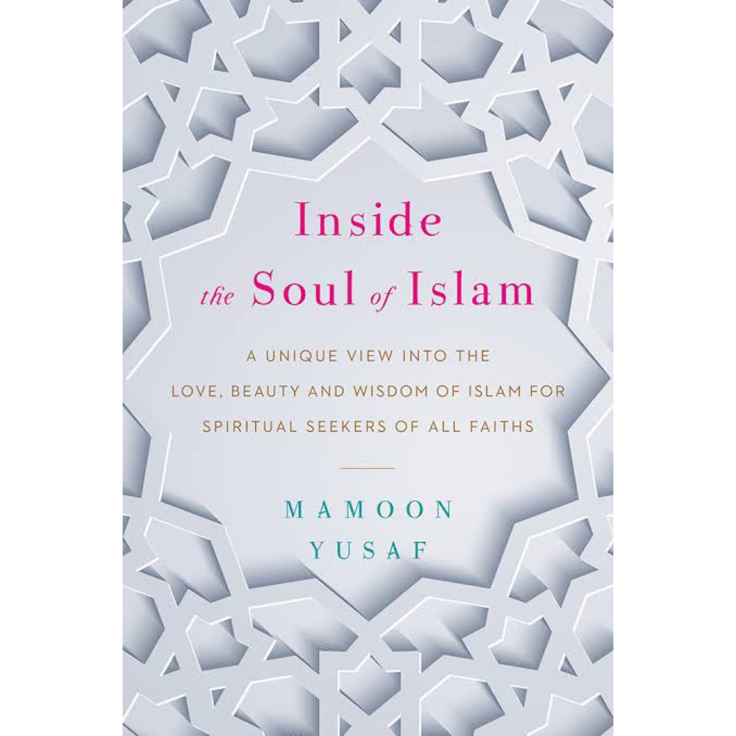 Inside the Soul of Islam: A Unique View into the Love, Beauty and Wisdom of Islam for Spiritual Seekers of All Faiths