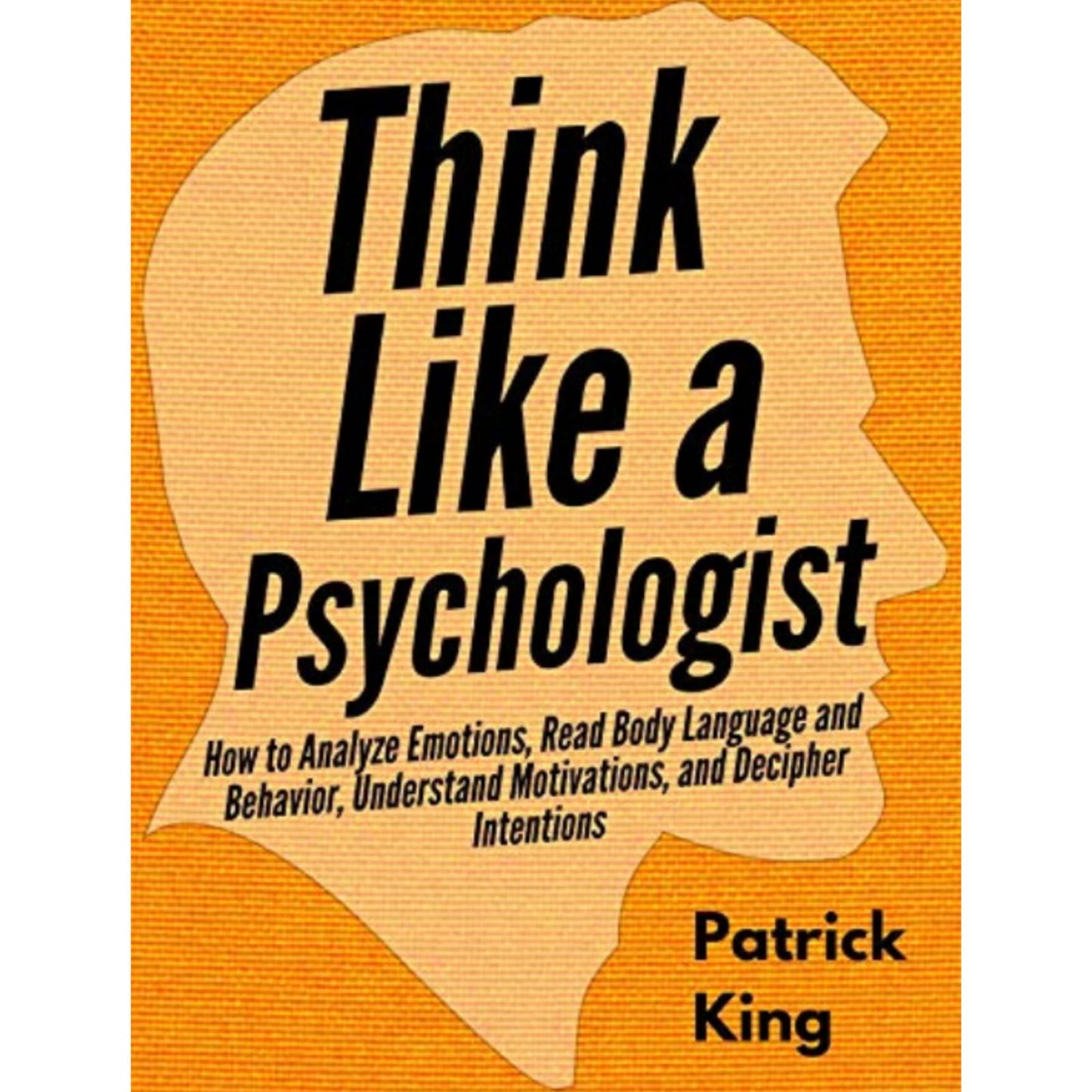 Think Like a Psychologist: How to Analyze Emotions, Read Body Language and Behavior, Understand Motivations, and Decipher Intentions