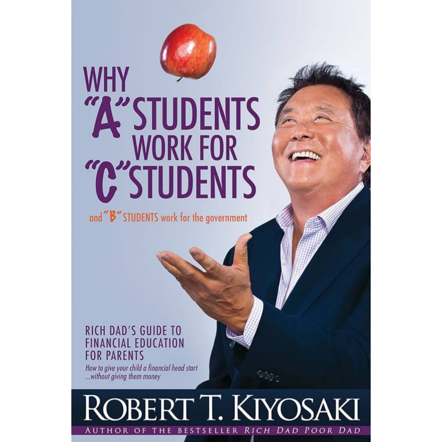 Why "A" Students Work for "C" Students and "B" Students Work for the Government: Rich Dad's Guide to Financial Education for Parents